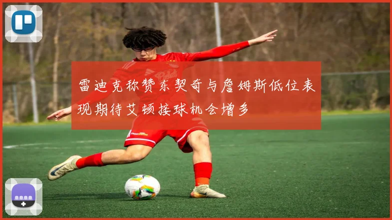 雷迪克称赞东契奇与詹姆斯低位表现期待艾顿接球机会增多