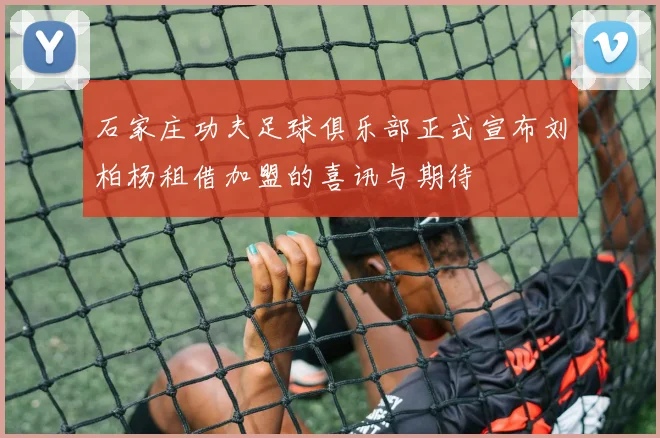石家庄功夫足球俱乐部正式宣布刘柏杨租借加盟的喜讯与期待