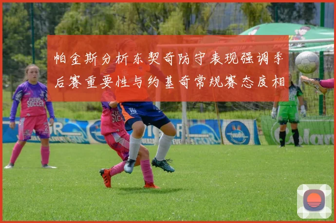 帕金斯分析东契奇防守表现强调季后赛重要性与约基奇常规赛态度相似