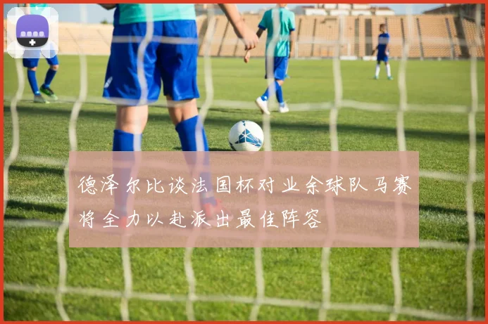 德泽尔比谈法国杯对业余球队马赛将全力以赴派出最佳阵容