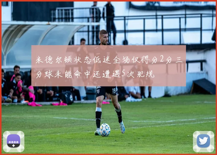 米德尔顿状态低迷全场仅得分2分三分球未能命中还遭遇5次犯规