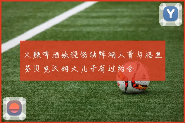 火辣啤酒妹现场助阵湖人曾与格里芬贝克汉姆大儿子有过约会