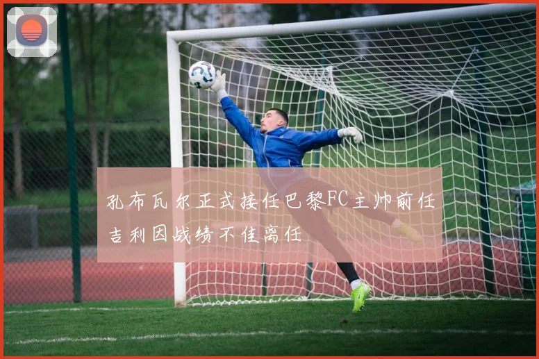 孔布瓦尔正式接任巴黎FC主帅前任吉利因战绩不佳离任