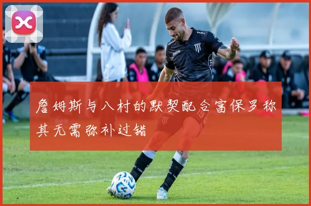詹姆斯与八村的默契配合富保罗称其无需弥补过错