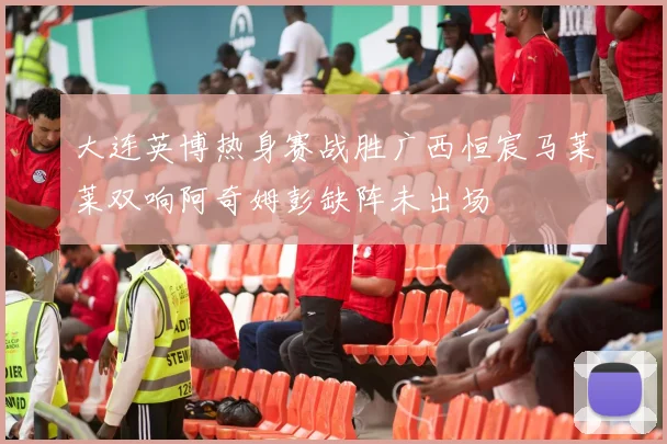 大连英博热身赛战胜广西恒宸马莱莱双响阿奇姆彭缺阵未出场