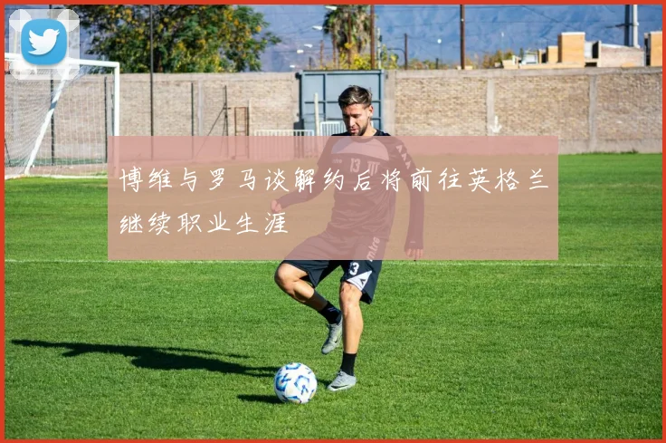 博维与罗马谈解约后将前往英格兰继续职业生涯