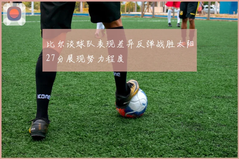 比尔谈球队表现差异反弹战胜太阳27分展现努力程度