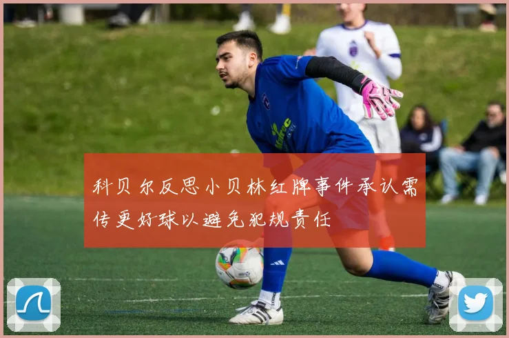 科贝尔反思小贝林红牌事件承认需传更好球以避免犯规责任