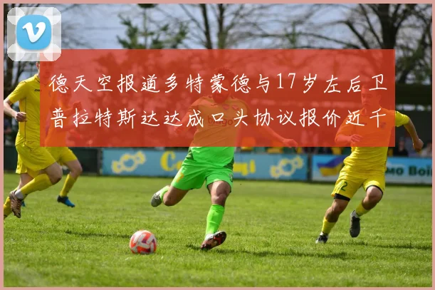 德天空报道多特蒙德与17岁左后卫普拉特斯达达成口头协议报价近千万遭拒