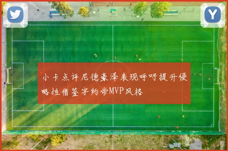 小卡点评尼德豪泽表现呼吁提升侵略性借鉴字约帝MVP风格
