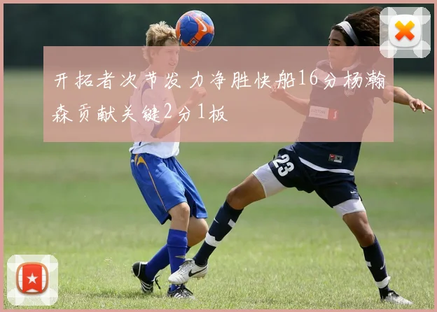 开拓者次节发力净胜快船16分杨瀚森贡献关键2分1板