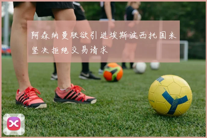 阿森纳曼联欲引进埃斯波西托国米坚决拒绝交易请求