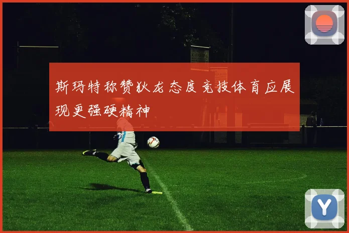 斯玛特称赞狄龙态度竞技体育应展现更强硬精神