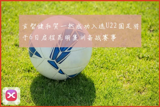 玄智健和贺一然成功入选U22国足将于6日启程昆明集训备战赛事