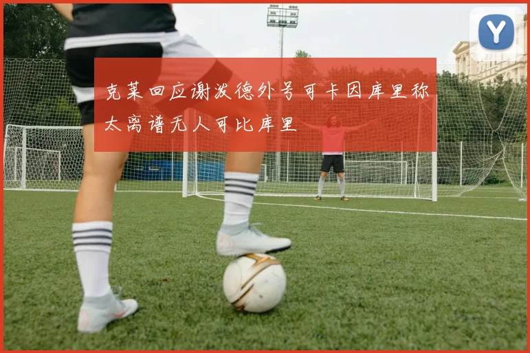 克莱回应谢泼德外号可卡因库里称太离谱无人可比库里