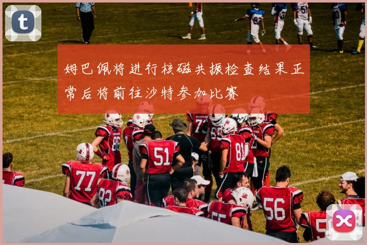 姆巴佩将进行核磁共振检查结果正常后将前往沙特参加比赛