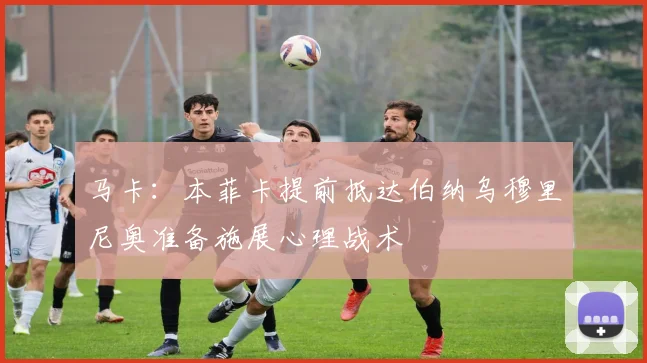 马卡：本菲卡提前抵达伯纳乌穆里尼奥准备施展心理战术