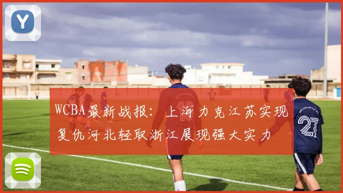 WCBA最新战报：上海力克江苏实现复仇河北轻取浙江展现强大实力