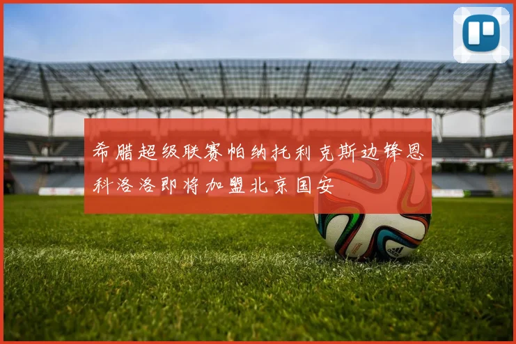 希腊超级联赛帕纳托利克斯边锋恩科洛洛即将加盟北京国安