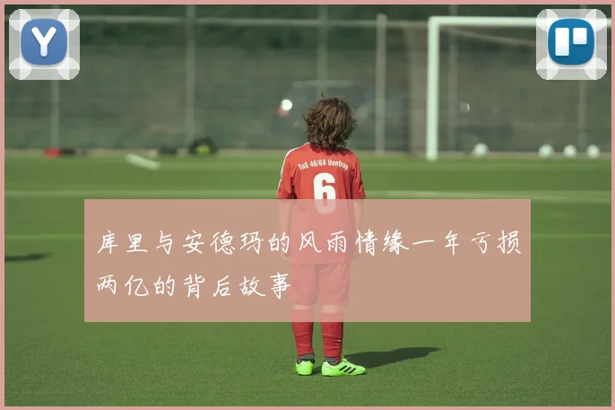 库里与安德玛的风雨情缘一年亏损两亿的背后故事