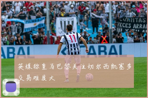 英媒称皇马巴黎关注切尔西凯塞多交易难度大