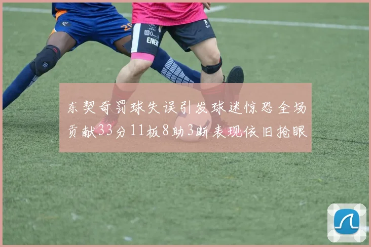 东契奇罚球失误引发球迷惊恐全场贡献33分11板8助3断表现依旧抢眼