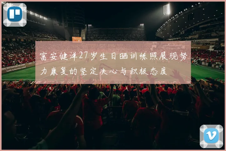 富安健洋27岁生日晒训练照展现努力康复的坚定决心与积极态度