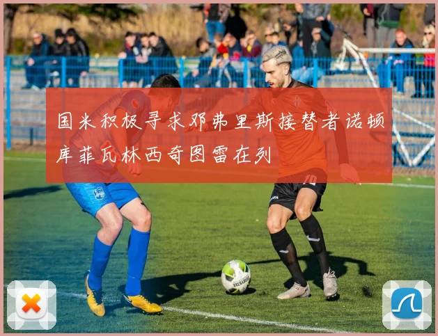 国米积极寻求邓弗里斯接替者诺顿库菲瓦林西奇图雷在列
