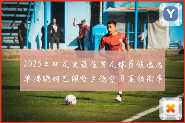 2025年环足奖最佳男足球员候选名单揭晓姆巴佩哈兰德登贝莱领衔争夺荣耀