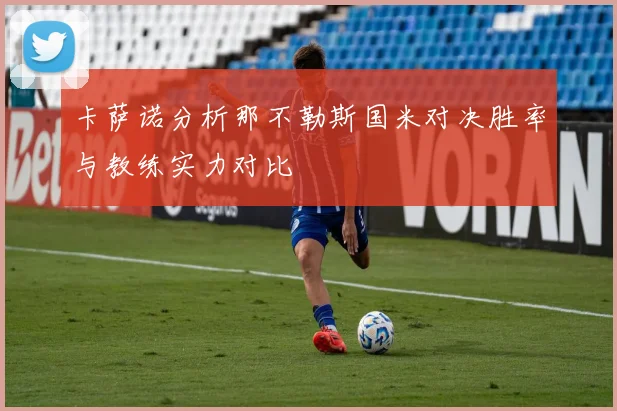 卡萨诺分析那不勒斯国米对决胜率与教练实力对比