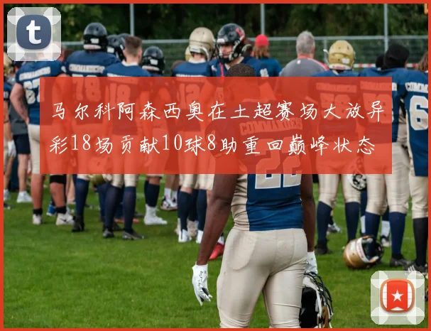 马尔科阿森西奥在土超赛场大放异彩18场贡献10球8助重回巅峰状态