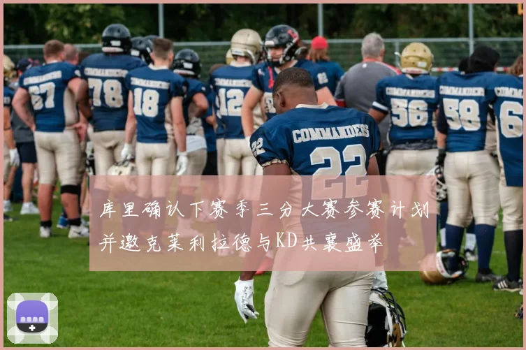 库里确认下赛季三分大赛参赛计划并邀克莱利拉德与KD共襄盛举