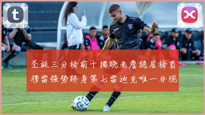 圣诞三分榜前十揭晓老詹稳居榜首穆雷强势跻身第七雷迪克唯一非现役球员