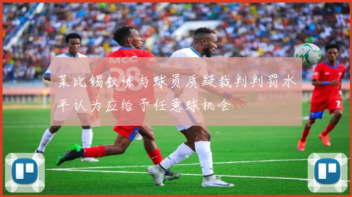 莱比锡教练与球员质疑裁判判罚水平认为应给予任意球机会