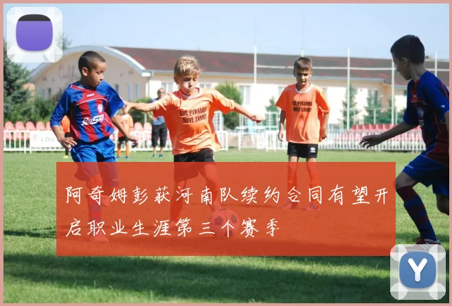 阿奇姆彭获河南队续约合同有望开启职业生涯第三个赛季