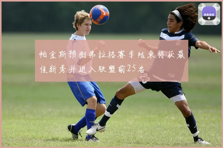 帕金斯预测弗拉格赛季结束将获最佳新秀并进入联盟前25名