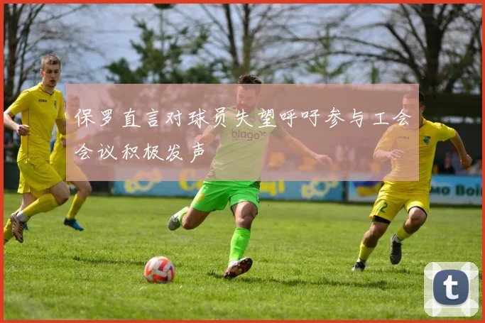 保罗直言对球员失望呼吁参与工会会议积极发声