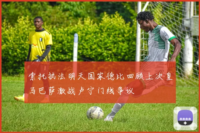 索托执法明天国家德比回顾上次皇马巴萨激战卢宁门线争议