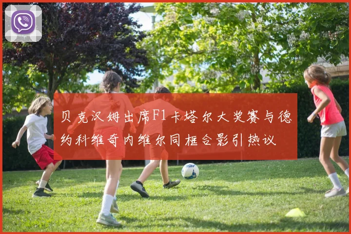 贝克汉姆出席F1卡塔尔大奖赛与德约科维奇内维尔同框合影引热议