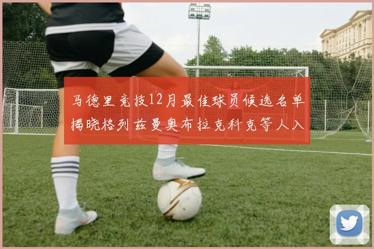 马德里竞技12月最佳球员候选名单揭晓格列兹曼奥布拉克科克等人入围