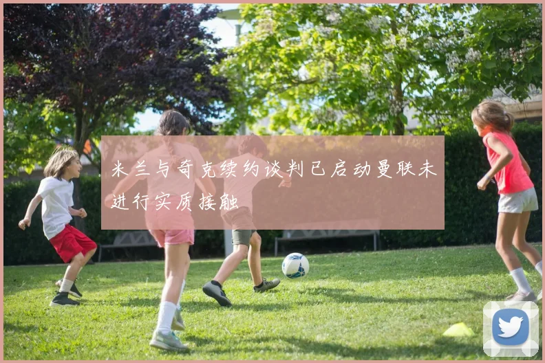 米兰与奇克续约谈判已启动曼联未进行实质接触
