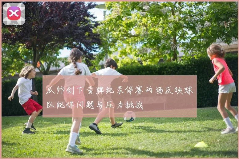 瓜帅创下黄牌纪录停赛两场反映球队纪律问题与压力挑战