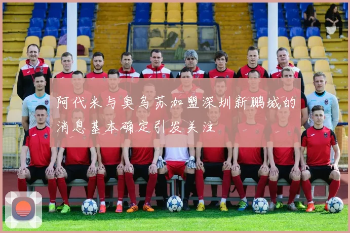 阿代米与奥乌苏加盟深圳新鹏城的消息基本确定引发关注