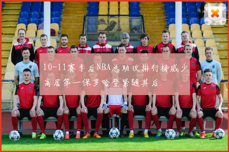 10-11赛季后NBA总助攻排行榜威少高居第一保罗哈登紧随其后