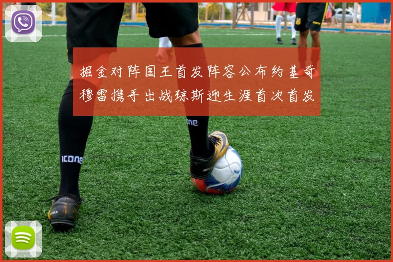 掘金对阵国王首发阵容公布约基奇穆雷携手出战琼斯迎生涯首次首发机会