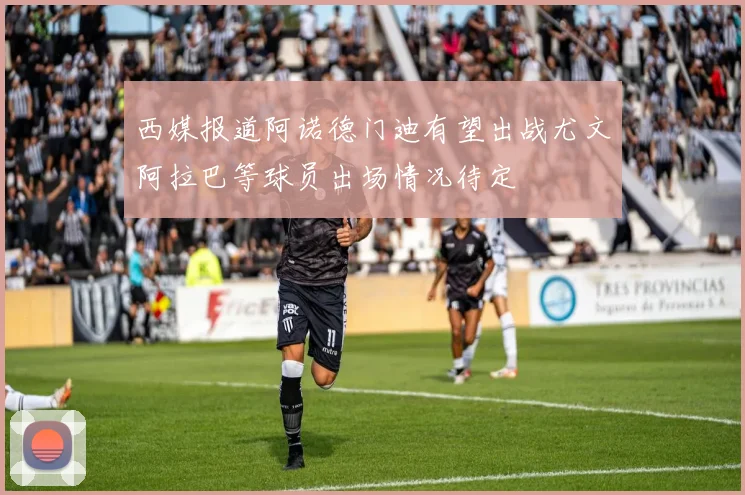 西媒报道阿诺德门迪有望出战尤文阿拉巴等球员出场情况待定