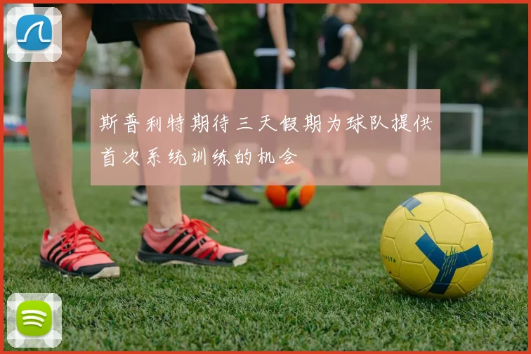 斯普利特期待三天假期为球队提供首次系统训练的机会