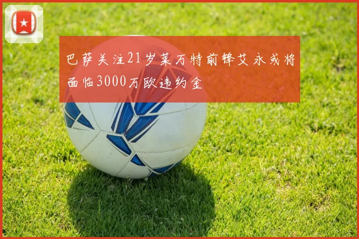 巴萨关注21岁莱万特前锋艾永或将面临3000万欧违约金