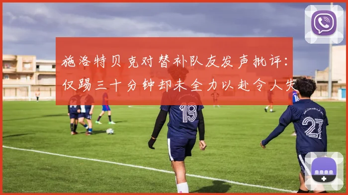 施洛特贝克对替补队友发声批评：仅踢三十分钟却未全力以赴令人失望
